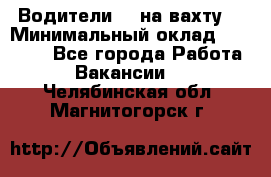 Водители BC на вахту. › Минимальный оклад ­ 60 000 - Все города Работа » Вакансии   . Челябинская обл.,Магнитогорск г.